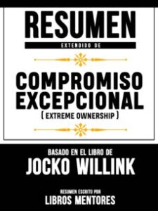 Resumen Extendido De Compromiso Excepcional (Extreme Ownership) – Basado En El Libro De Jocko Willink