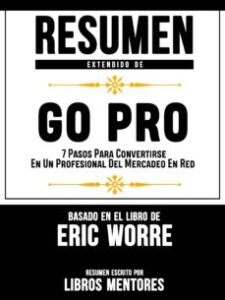 Resumen Extendido De Go Pro: 7 Pasos Para Convertirse En Un Profesional Del Mercadeo En Red – Basado En El Libro De Eric Worre