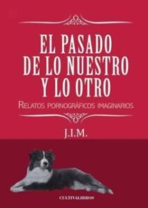 El Pasado De Lo Nuestro Y Lo Otro. Relatos Pornográficos Imaginarios