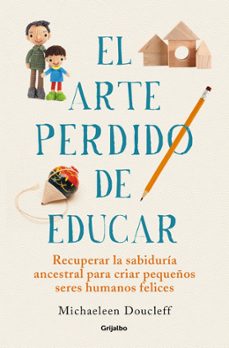 El Arte Perdido De Educar: Recuperar La Sabiduría Ancestral Para Criar Pequeños Seres Humanos Felices