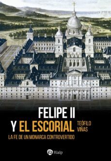 Felipe Ii Y El Escorial. La Fe De Un Monarca Controvertido